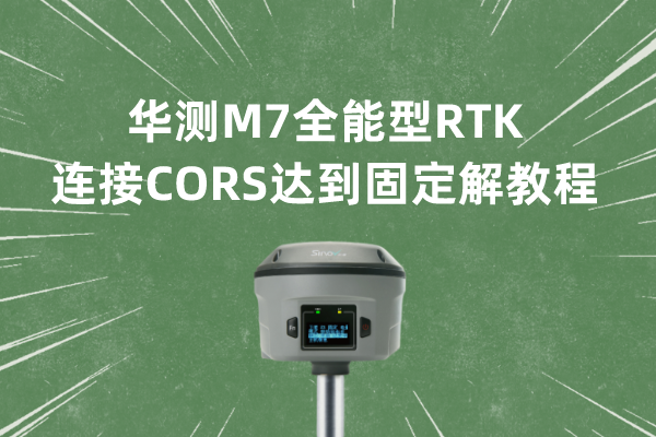 華測M7全能型RTK連接CORS達到固定解教程，值得收藏